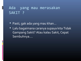 Ada yang mau merasakan
SAKIT ?
 Pasti, gak ada yang mau khan…
 Lalu bagaimana caranya supaya kita Tidak
Gampang Sakit? Atau kalau Sakit, Cepat
Sembuhnya….
 