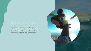 For influencers who want to travel, I provide an
adventurous experience with many mental health benefits
because I have personally experienced a complete change in
my perspective on life after these unique adventures.
BRAND POSITION
 