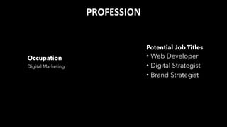 PROFESSION
Occupation
Digital Marketing
• Web Developer
• Digital Strategist
• Brand Strategist
Potential Job Titles
Source: Digital Catalyst
 