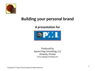 Building your personal brand
                                             A presentation for
                                                A presentation for




                                                  Produced by
                                           Square Peg Consulting, LLC
                                                Orlando, Florida
                                                www.sqpegconsulting.com




                                                                          1
Copyright 2011 Square Peg Consultiing, All Rights Reserved
 