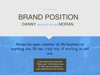 BRAND POSITION
Always be open, weather its life business or
anything else life has crazy way of working its self
out.
DANNY (BOUNCE HOUSE) MORAN
Fullie earned the nickname
“Slack-Jaw” in the Marines as
he often left his brothers at
arms astonished by his stories.
 