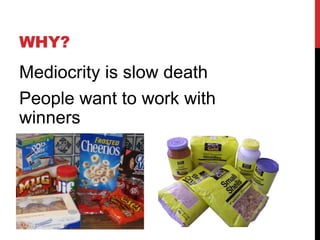 WHY?
Mediocrity is slow death
People want to work with
winners
 