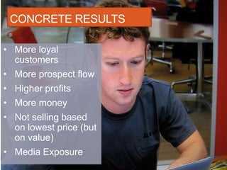 CONCRETE RESULTS

• More loyal
  customers
• More prospect flow
• Higher profits
• More money
• Not selling based
  on lowest price (but
  on value)
• Media Exposure
 