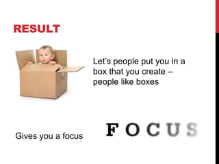 RESULT

                    Let’s people put you in a
                    box that you create –
                    people like boxes




Gives you a focus
 