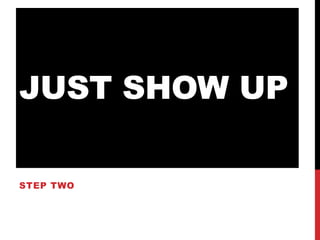 JUST SHOW UP

STEP TWO
 