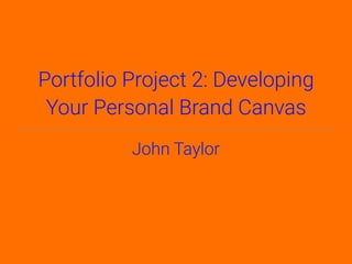 Portfolio Project 2: Developing
Your Personal Brand Canvas
John Taylor
 