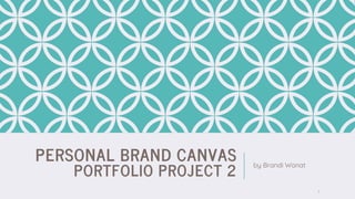 PERSONAL BRAND CANVAS
PORTFOLIO PROJECT 2
by Brandi Wanat
1
 