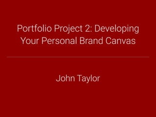 Portfolio Project 2: Developing
Your Personal Brand Canvas
John Taylor
 