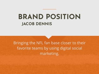 BRAND POSITION
Bringing the NFL fan base closer to their
favorite teams by using digital social
marketing.
JACOB DENNIS
 