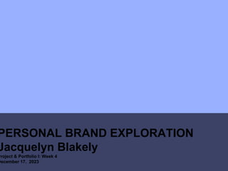 PERSONAL BRAND EXPLORATION
Jacquelyn Blakely
Project & Portfolio I: Week 4
December 17, 2023
 