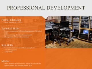 PROFESSIONAL DEVELOPMENT
Mentor
• Music producer with experience in both the English and
Spanish market and different genres. 2025
Formal Education
• Music Business B.S. 2024.
Technical Skills
• Project management, Rebeleon Entertainment, November
2024
• Problem solving, Rebeleon Entertainment
• Management, Rebeleon Entertainment
Soft Skills
• Communication, Universal Music Group Latin
• Time Management
• Adaptability
 