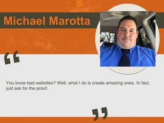 Michael Marotta
You know bad websites? Well, what I do is create amazing ones. In fact,
just ask for the proof.
Picture of You
Goes Here
 