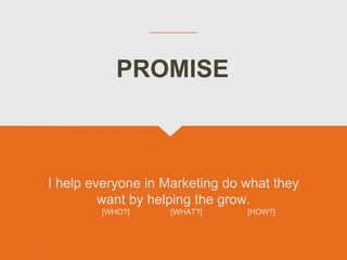 I help everyone in Marketing do what they
want by helping the grow.
[WHO?] [WHAT?] [HOW?]
PROMISE
 
