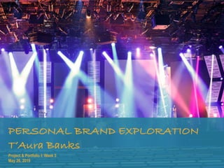 PERSONAL BRAND EXPLORATION
T’Aura Banks
Project & Portfolio I: Week 3
May 26, 2019
 
