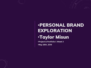 •PERSONAL BRAND
EXPLORATION
•Taylor Misun
•Project & Portfolio I: Week 3
•May 26th, 2019
 
