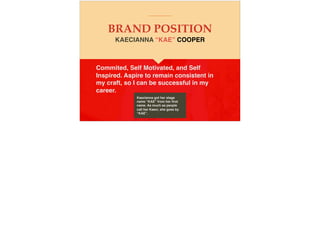 BRAND POSITION
Commited, Self Motivated, and Self
Inspired. Aspire to remain consistent in
my craft, so I can be successful in my
career.
KAECIANNA “KAE” COOPER
Kaecianna got her stage
name “KAE” from her ﬁrst
name. As much as people
call her Kaeci, she goes by
“KAE”.
 