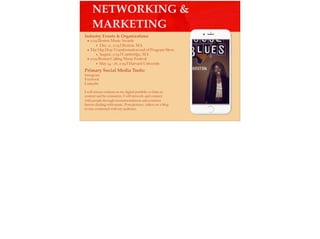 NETWORKING &
MARKETING
Industry Events & Organizations
• 2019 Boston Music Awards
‣ Dec. 11, 2019 | Boston, MA
• The Hip Hop Transformation end of Program Show
‣ August, 2019 | Cambridge, MA
• 2019 Boston Calling Music Festival
‣ May 24 - 26, 2019 | Harvard University
Primary Social Media Tools:
Instagram
Facebook
LinkedIn
I will release content on my digital portfolio or links to
content and be consistent. I will network and connect
with people through recommendations and common
factors dealing with music. Post pictures, videos on a blog
to stay connected with my audience.
 