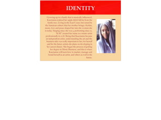 Growing up in a family that is musically inﬂuenced,
Kaecianna realized her apple didn’t fall far from the
family tree. Living in the East Coast, but raised by
the Jamaican culture that her mother brings; rhythm,
music, love and peace shaped her into the woman she
is today. Singing since she was 3, performing since 12,
“KAE” created her name as a music artist
professionally in 2018. Being that Kaecianna became
an independent artist, understanding the art and the
business side was really important to her; for herself
and for the future artists she plans on developing in
her careers future. She began the process of getting
her degree in Music Business, and this is where
Kaecianna will learn how to market, manage and
brand herself as an artist, and others as well in the
future.
IDENTITY
 