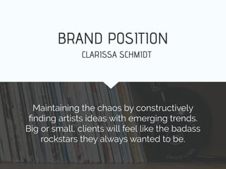 BRAND POSITION
Maintaining the chaos by constructively
ﬁnding artists ideas with emerging trends.
Big or small, clients will feel like the badass
rockstars they always wanted to be.
CLARISSA SCHMIDT
 