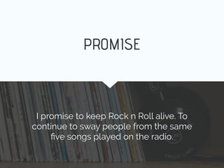 I promise to keep Rock n Roll alive. To
continue to sway people from the same
ﬁve songs played on the radio.
PROMISE
 