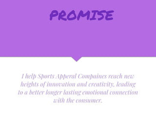 I help Sports Apperal Compaines reach new
heights of innovation and creativity, leading
to a better longer lasting emotional connection
with the consumer.
PROMISE
 