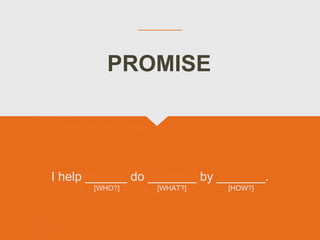 I help ______ do _______ by _______.
[WHO?] [WHAT?] [HOW?]
PROMISE
 