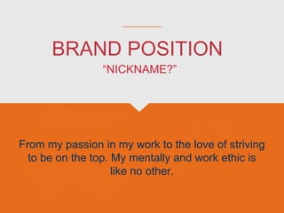 BRAND POSITION
From my passion in my work to the love of striving
to be on the top. My mentally and work ethic is
like no other.
“NICKNAME?”
 