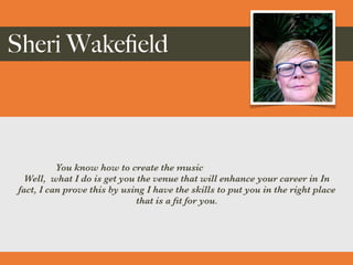 Sheri Wake
fi
eld
You know how to create the music


Well, what I do is get you the venue that will enhance your career in In
fact, I can prove this by using I have the skills to put you in the right place
that is a
fi
t for you.
 