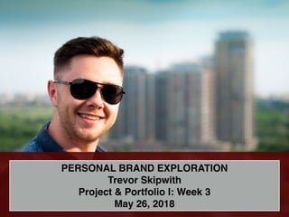 1
PERSONAL BRAND EXPLORATION
Trevor Skipwith
Project & Portfolio I: Week 3
May 26, 2018
 