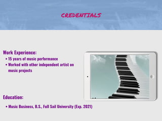 CREDENTIALS
Work Experience:
• 15 years of music performance
• Worked with other independent artist on
music projects
Education:
• Music Business, B.S., Full Sail University (Exp. 2021)
 
