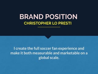 BRAND POSITION
I create the full soccer fan experience and
make it both measurable and marketable on a
global scale.
CHRISTOPHER LO PRESTI
 