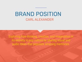BRAND POSITION
Exploring free-thinking, creation, and imagination in
its entirety in pop culture by sharing visual and
audio ideas that populate amazing memories.
CARL ALEXANDER
 