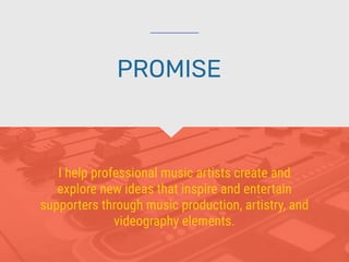 I help professional music artists create and
explore new ideas that inspire and entertain
supporters through music production, artistry, and
videography elements.
PROMISE
 