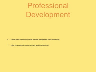 Professional
Development
• I would need to improve on skills like time management sand multitasking
• I also think getting a mentor or coach would be beneficial.
 