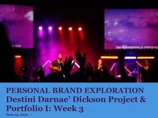PERSONAL BRAND EXPLORATION
Destini Darnae’ Dickson Project &
Portfolio I: Week 3
June 25, 2019
 