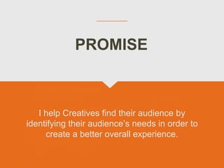 I help Creatives find their audience by
identifying their audience’s needs in order to
create a better overall experience.
PROMISE
 
