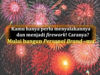 Kamu hanya perlu menyalakannya
   dan menjadi firework! Caranya?
Mulai bangun Personal Brand –mu
 