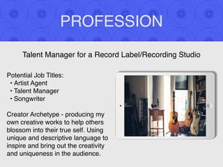 PROFESSION
Potential Job Titles:
• Artist Agent
• Talent Manager
• Songwriter
Creator Archetype - producing my
own creativ...