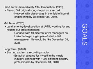 GOALS
Short Term: (Immediately After Graduation, 2020)
• Record 3-4 original songs to put on a record.
‣ Network with clas...