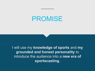 I will use my knowledge of sports and my
grounded and honest personality to
introduce the audience into a new era of
sportscasting.
PROMISE
 
