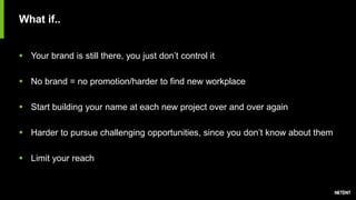 What if..
 Your brand is still there, you just don’t control it
 No brand = no promotion/harder to find new workplace
 Start building your name at each new project over and over again
 Harder to pursue challenging opportunities, since you don’t know about them
 Limit your reach
 