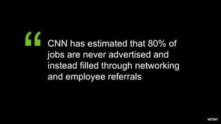 “CNN has estimated that 80% of
jobs are never advertised and
instead filled through networking
and employee referrals
 