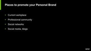 Places to promote your Personal Brand
 Current workplace
 Professional community
 Social networks
 Social media, blogs
 
