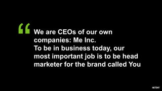 “We are CEOs of our own
companies: Me Inc.
To be in business today, our
most important job is to be head
marketer for the brand called You
 