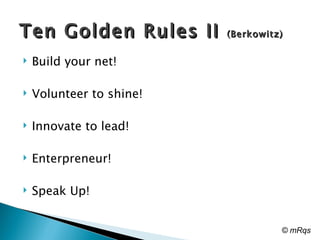 Ten Golden Rules II  (Berkowitz) Build your net!  Volunteer to shine!  Innovate to lead!  Enterpreneur! Speak Up! © mRqs 