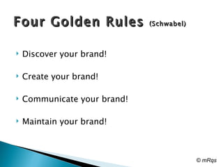 Four Golden Rules  (Schwabel)  Discover your brand!  Create your brand!  Communicate your brand!  Maintain your brand!  © mRqs 