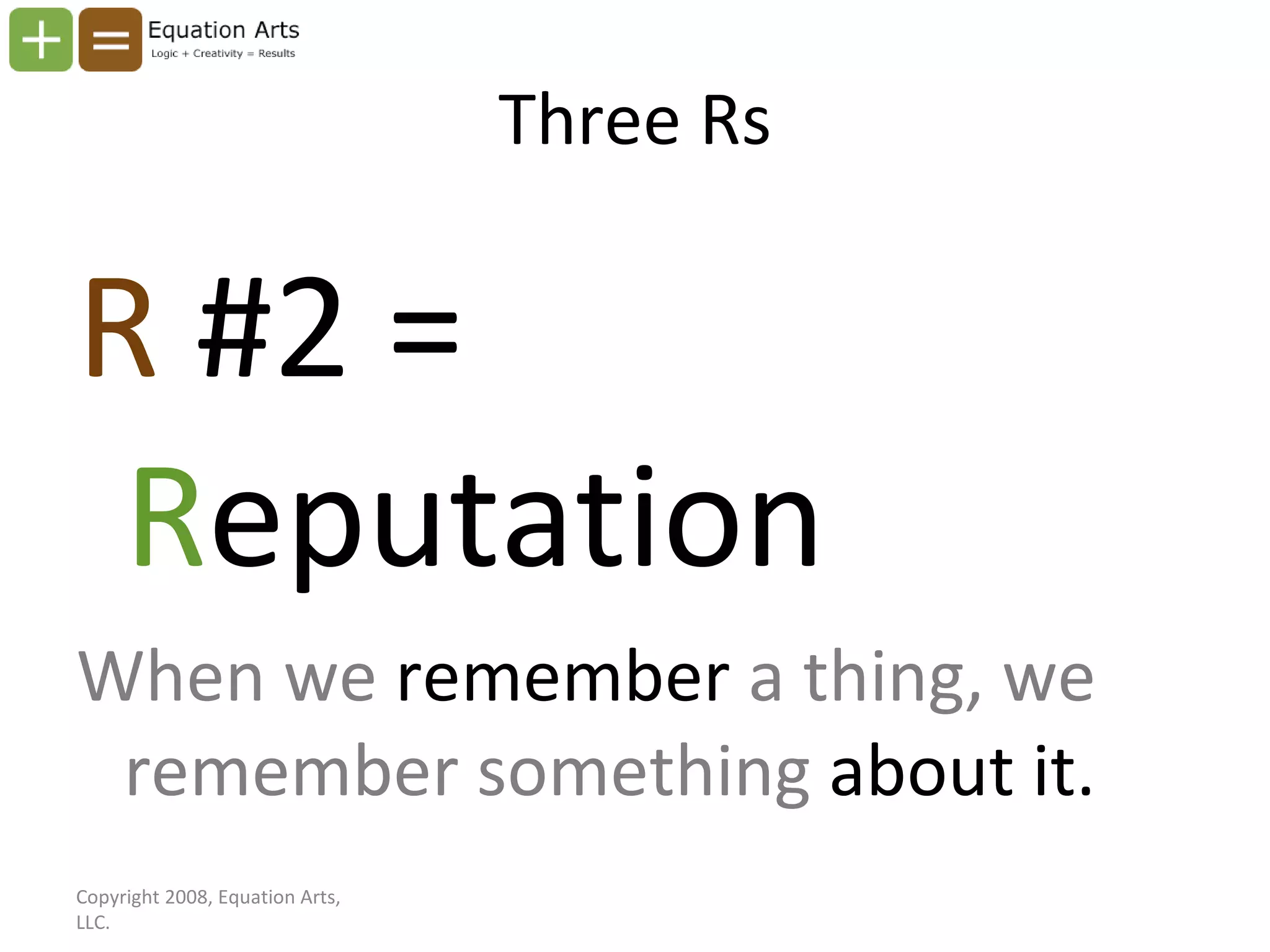 Three Rs R  #2 =  R eputation When we  remember  a thing, we remember something  about it. Copyright 2008, Equation Arts, LLC. 
