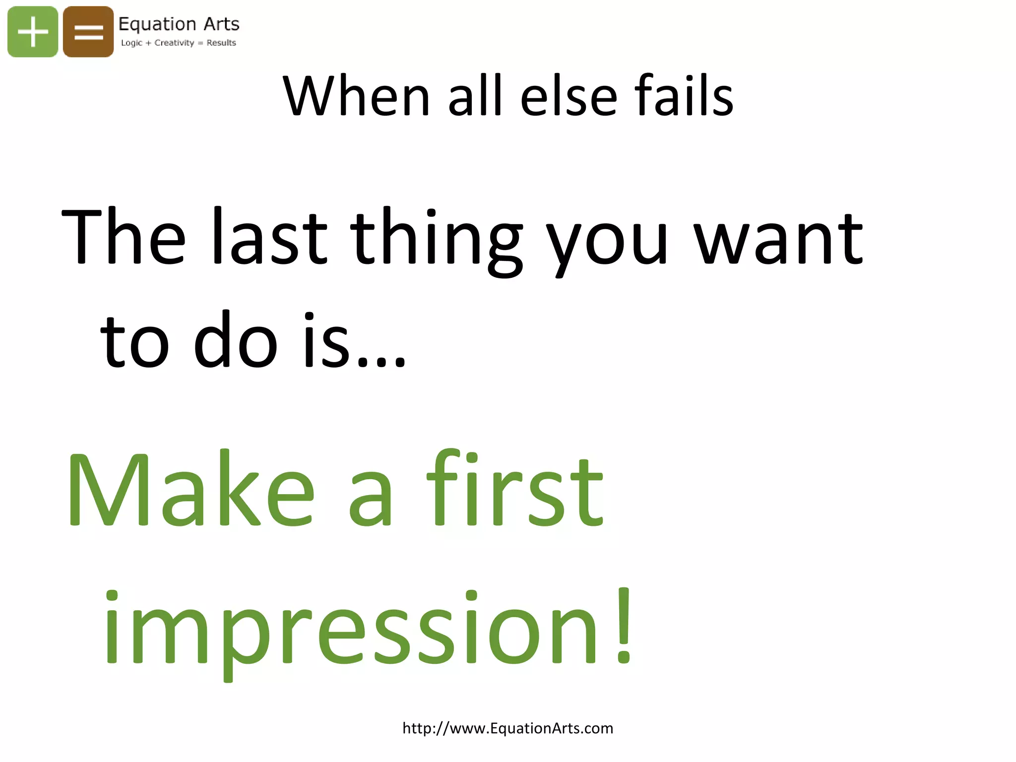 When all else fails The last thing you want to do is… Make a first impression! http://www.EquationArts.com 