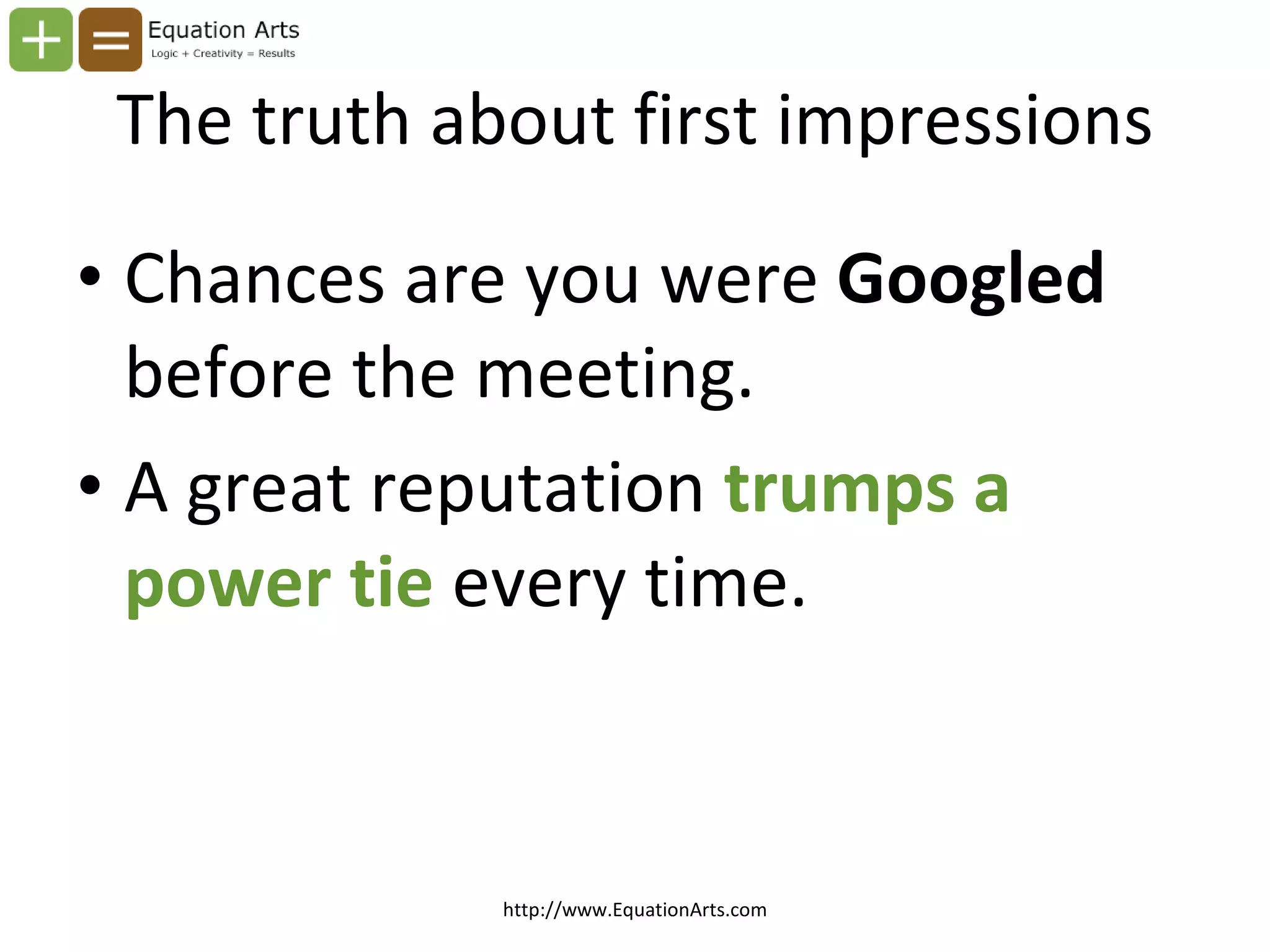 The truth about first impressions Chances are you were  Googled  before the meeting. A great reputation  trumps a power tie  every time. http://www.EquationArts.com 