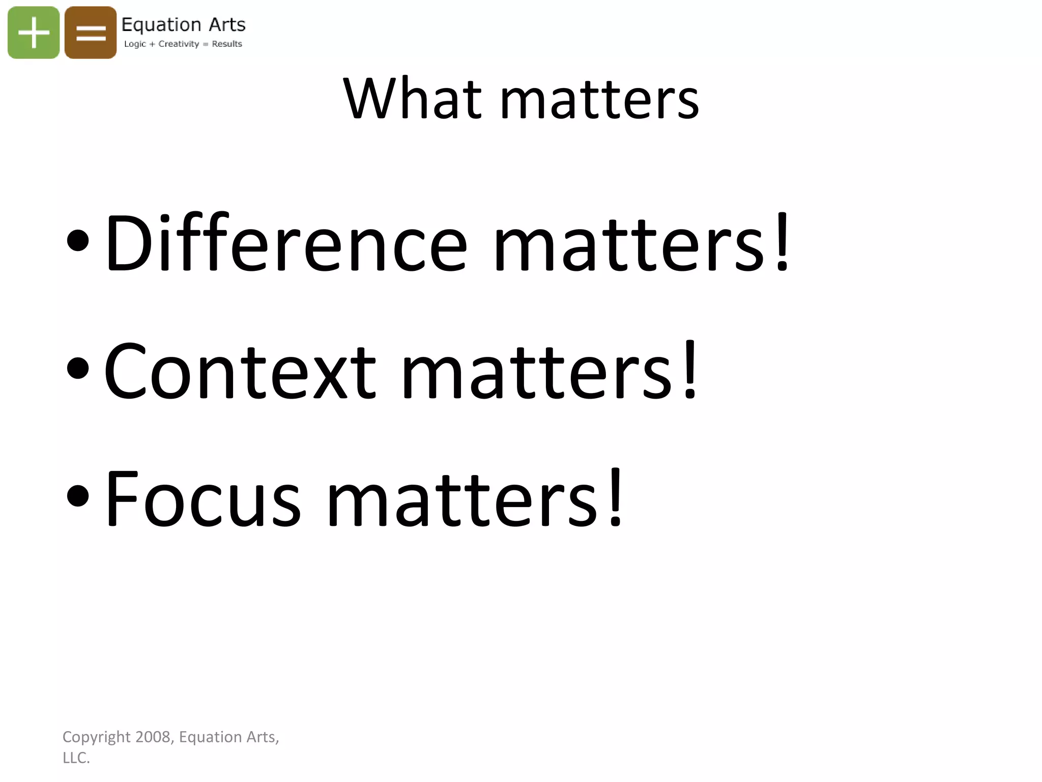 What matters Difference matters! Context matters! Focus matters! Copyright 2008, Equation Arts, LLC. 